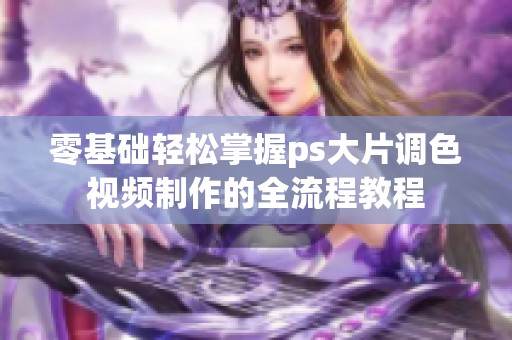 零基础轻松掌握ps大片调色视频制作的全流程教程