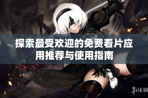 探索最受欢迎的免费看片应用推荐与使用指南