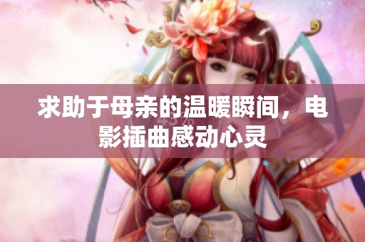 求助于母亲的温暖瞬间，电影插曲感动心灵