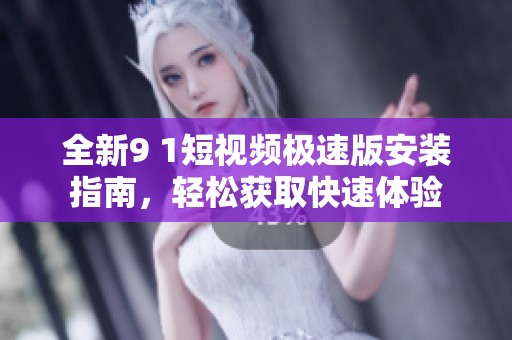 全新9 1短视频极速版安装指南，轻松获取快速体验