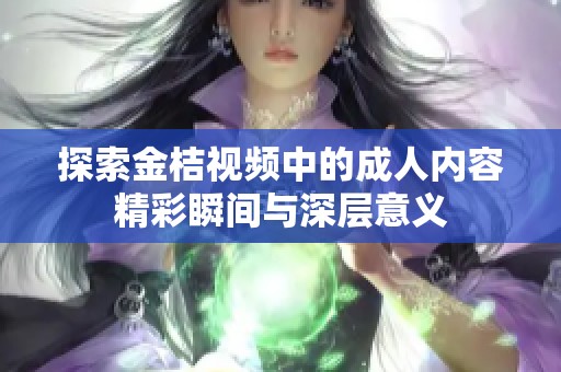 探索金桔视频中的成人内容精彩瞬间与深层意义
