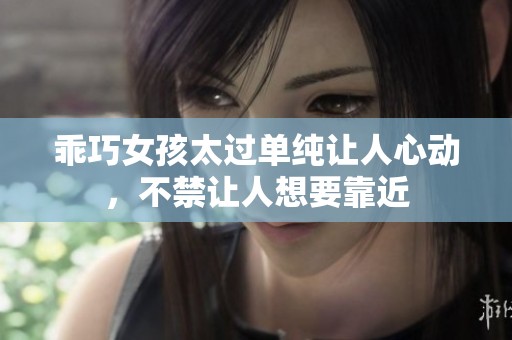乖巧女孩太过单纯让人心动，不禁让人想要靠近