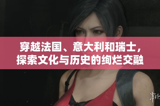 穿越法国、意大利和瑞士，探索文化与历史的绚烂交融之旅