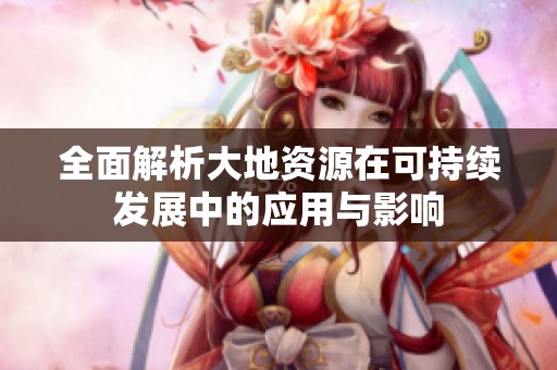 全面解析大地资源在可持续发展中的应用与影响