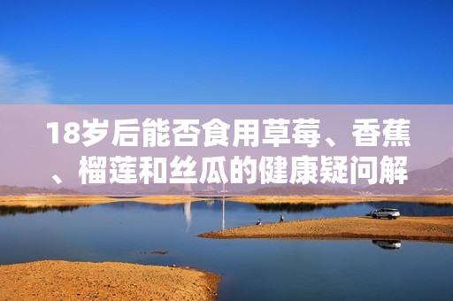 18岁后能否食用草莓、香蕉、榴莲和丝瓜的健康疑问解析