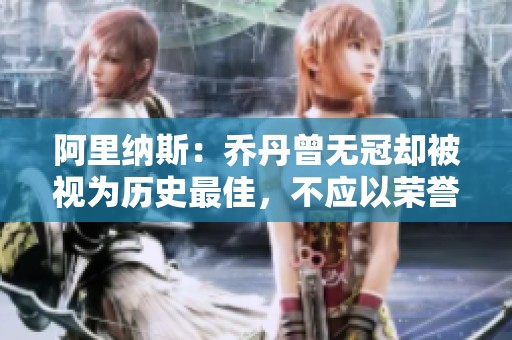 阿里纳斯：乔丹曾无冠却被视为历史最佳，不应以荣誉贬低詹姆斯