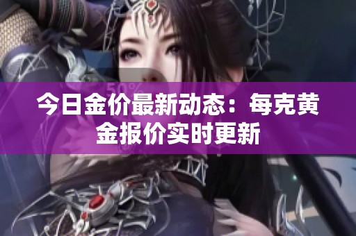 今日金价最新动态：每克黄金报价实时更新