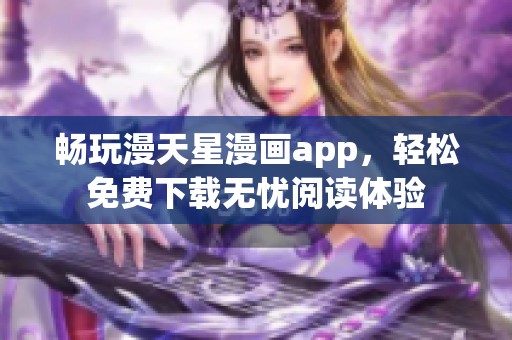 畅玩漫天星漫画app，轻松免费下载无忧阅读体验
