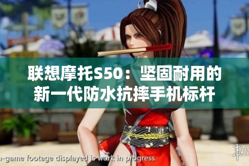 联想摩托S50：坚固耐用的新一代防水抗摔手机标杆