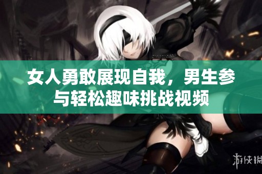 女人勇敢展现自我，男生参与轻松趣味挑战视频