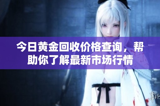 今日黄金回收价格查询，帮助你了解最新市场行情