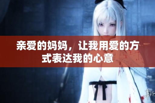 亲爱的妈妈，让我用爱的方式表达我的心意