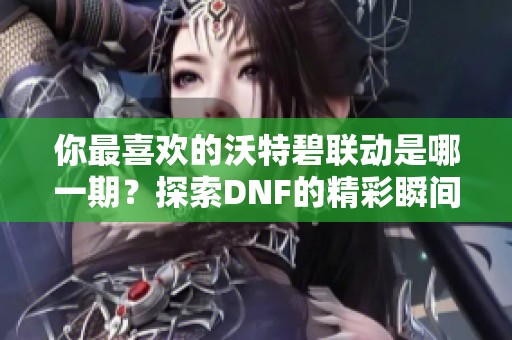 你最喜欢的沃特碧联动是哪一期？探索DNF的精彩瞬间