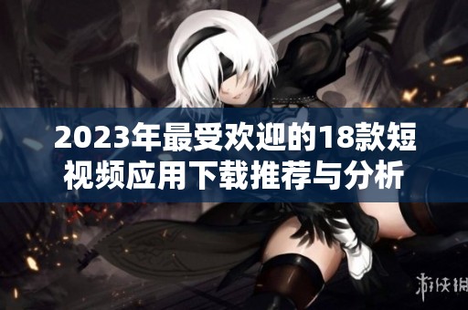 2023年最受欢迎的18款短视频应用下载推荐与分析