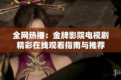 全网热播：金牌影院电视剧精彩在线观看指南与推荐