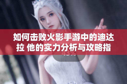 如何击败火影手游中的迪达拉 他的实力分析与攻略指南