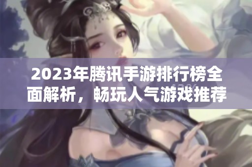 2023年腾讯手游排行榜全面解析，畅玩人气游戏推荐