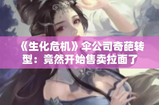 《生化危机》伞公司奇葩转型：竟然开始售卖拉面了