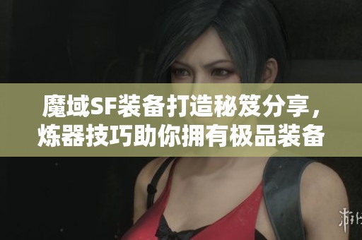 魔域SF装备打造秘笈分享，炼器技巧助你拥有极品装备