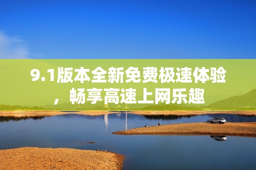 9.1版本全新免费极速体验，畅享高速上网乐趣