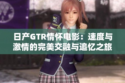日产GTR情怀电影：速度与激情的完美交融与追忆之旅
