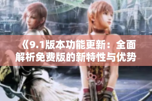 《9.1版本功能更新：全面解析免费版的新特性与优势》