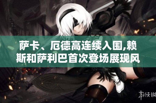 萨卡、厄德高连续入围,赖斯和萨利巴首次登场展现风采