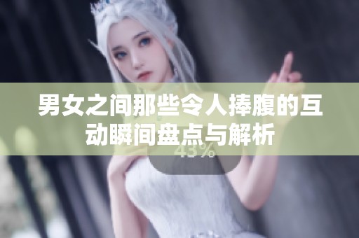 男女之间那些令人捧腹的互动瞬间盘点与解析