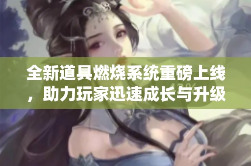 全新道具燃烧系统重磅上线，助力玩家迅速成长与升级