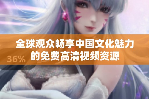 全球观众畅享中国文化魅力的免费高清视频资源