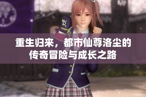 重生归来，都市仙尊洛尘的传奇冒险与成长之路