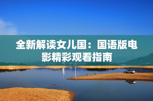 全新解读女儿国：国语版电影精彩观看指南