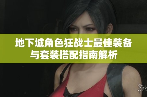 地下城角色狂战士最佳装备与套装搭配指南解析
