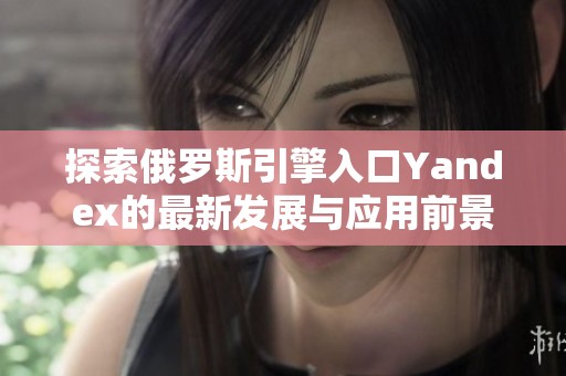探索俄罗斯引擎入口Yandex的最新发展与应用前景
