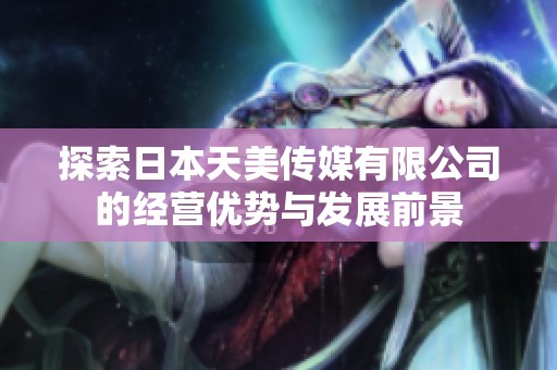 探索日本天美传媒有限公司的经营优势与发展前景