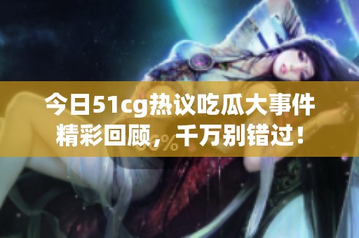今日51cg热议吃瓜大事件精彩回顾，千万别错过！