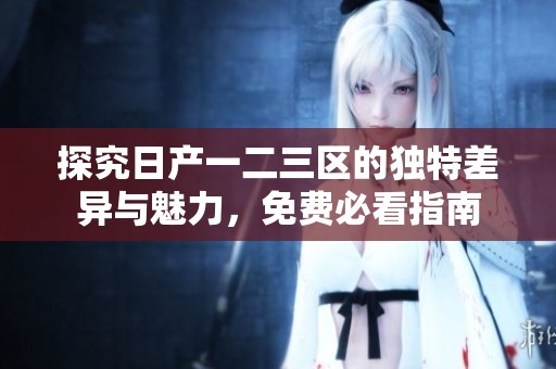 探究日产一二三区的独特差异与魅力，免费必看指南