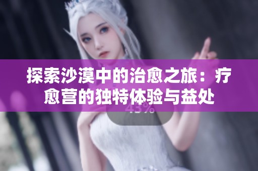 探索沙漠中的治愈之旅：疗愈营的独特体验与益处