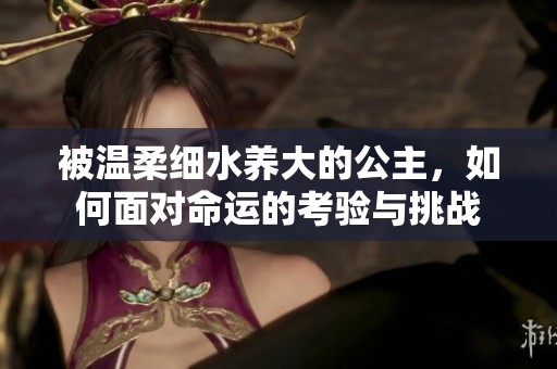 被温柔细水养大的公主，如何面对命运的考验与挑战