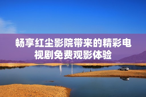 畅享红尘影院带来的精彩电视剧免费观影体验
