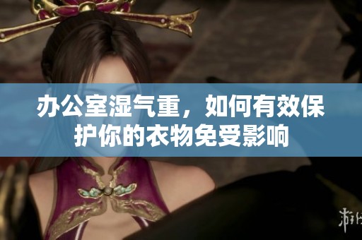 办公室湿气重，如何有效保护你的衣物免受影响