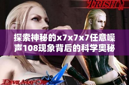 探索神秘的x7x7x7任意噪声108现象背后的科学奥秘