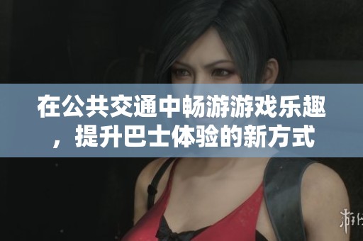 在公共交通中畅游游戏乐趣，提升巴士体验的新方式