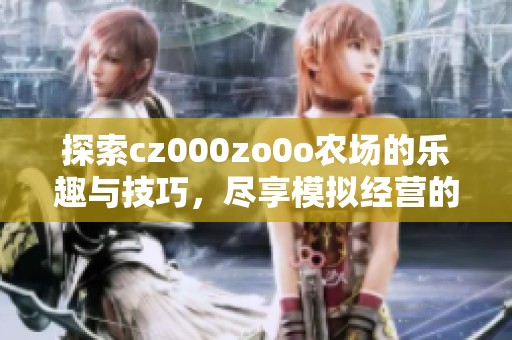 探索cz000zo0o农场的乐趣与技巧，尽享模拟经营的魅力