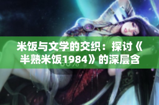 米饭与文学的交织：探讨《半熟米饭1984》的深层含义