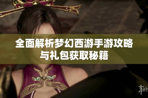 全面解析梦幻西游手游攻略与礼包获取秘籍