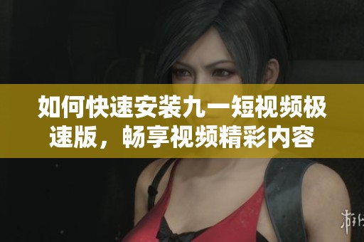 如何快速安装九一短视频极速版，畅享视频精彩内容