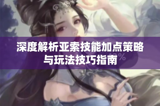 深度解析亚索技能加点策略与玩法技巧指南