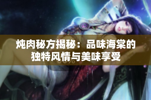 炖肉秘方揭秘：品味海棠的独特风情与美味享受