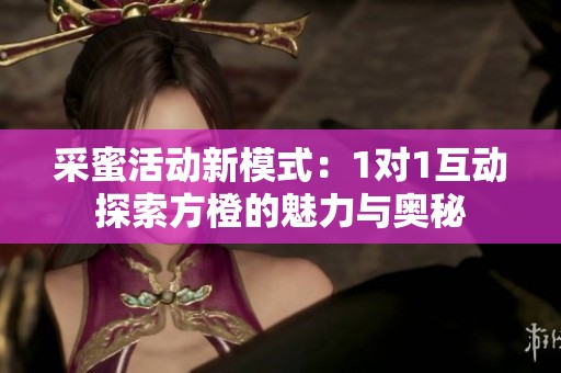 采蜜活动新模式：1对1互动探索方橙的魅力与奥秘